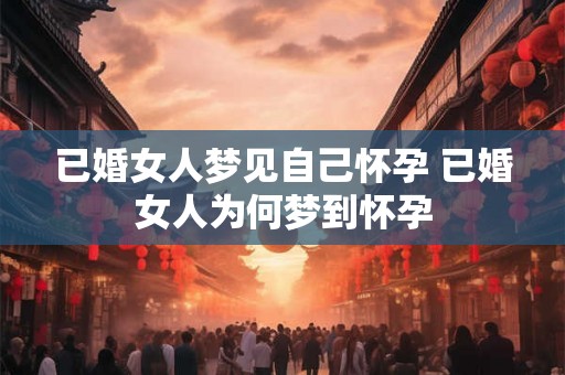 已婚女人梦见自己怀孕 已婚女人为何梦到怀孕