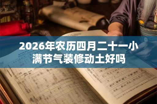 2026年农历四月二十一小满节气装修动土好吗