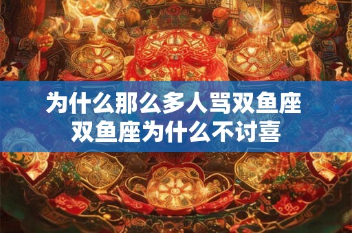为什么那么多人骂双鱼座 双鱼座为什么不讨喜