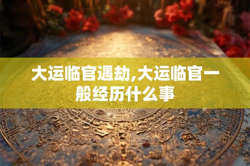 大运临官遇劫,大运临官一般经历什么事