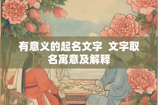 有意义的起名文字  文字取名寓意及解释