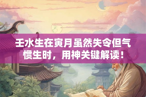 壬水生在寅月虽然失令但气惯生时，用神关键解读！