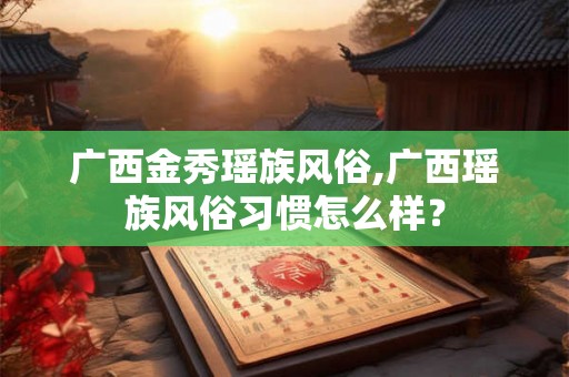 广西金秀瑶族风俗,广西瑶族风俗习惯怎么样？