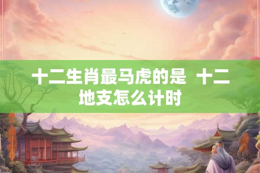 十二生肖最马虎的是  十二地支怎么计时