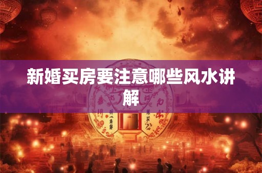 新婚买房要注意哪些风水讲解