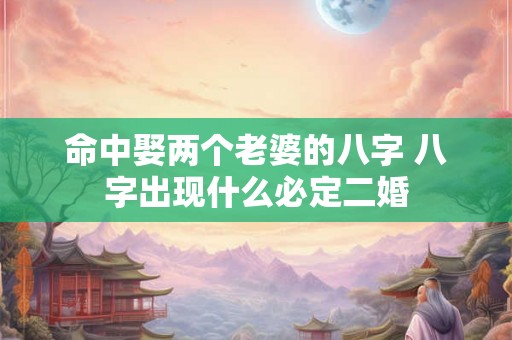 命中娶两个老婆的八字 八字出现什么必定二婚