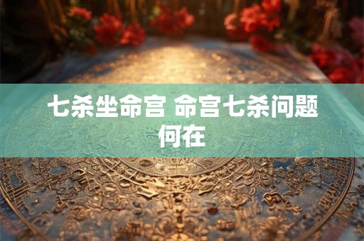 七杀坐命宫 命宫七杀问题何在