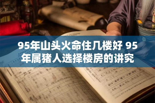 95年山头火命住几楼好 95年属猪人选择楼房的讲究