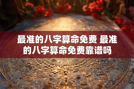 最准的八字算命免费 最准的八字算命免费靠谱吗