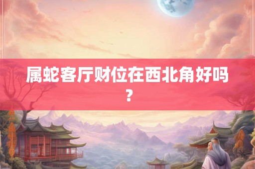 属蛇客厅财位在西北角好吗? 属蛇客厅财位在西北角好吗?