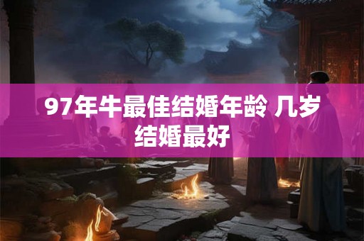 97年牛最佳结婚年龄 几岁结婚最好 97年牛最佳结婚年龄 几岁结婚最好