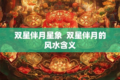 双星伴月星象  双星伴月的风水含义