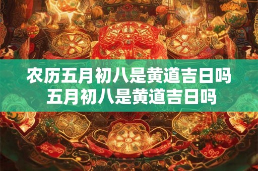 农历五月初八是黄道吉日吗 五月初八是黄道吉日吗 农历五月初八是黄道吉日吗 五月初八是黄道吉日吗