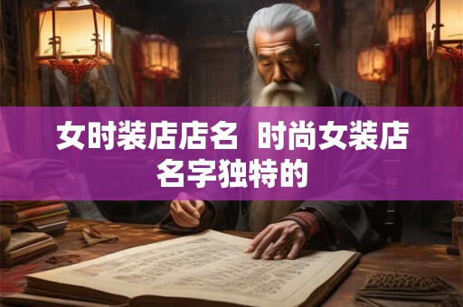 女时装店店名 时尚女装店名字独特的 女时装店店名 时尚女装店名字独特的
