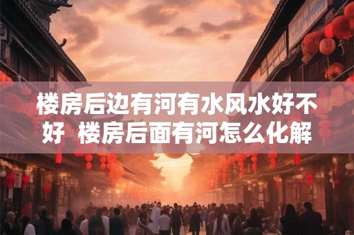 楼房后边有河有水风水好不好  楼房后面有河怎么化解