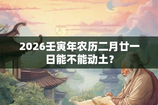 2026壬寅年农历二月廿一日能不能动土？