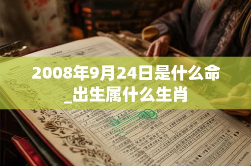 2008年9月24日是什么命_出生属什么生肖
