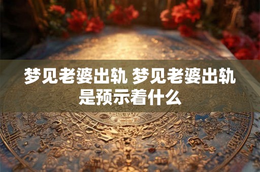 梦见老婆出轨 梦见老婆出轨是预示着什么