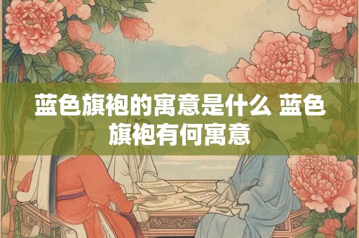 蓝色旗袍的寓意是什么 蓝色旗袍有何寓意