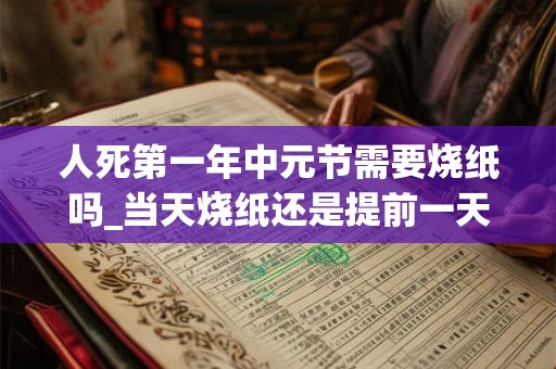 人死第一年中元节需要烧纸吗_当天烧纸还是提前一天 人死第一年中元节需要烧纸吗_当天烧纸还是提前一天