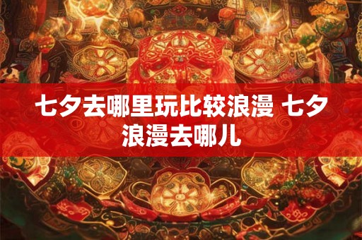 七夕去哪里玩比较浪漫 七夕浪漫去哪儿 七夕去哪里玩比较浪漫 七夕浪漫去哪儿