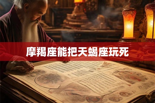 摩羯座能把天蝎座玩死