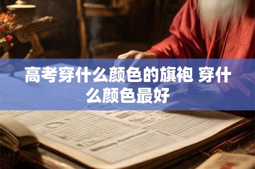 高考穿什么颜色的旗袍 穿什么颜色最好
