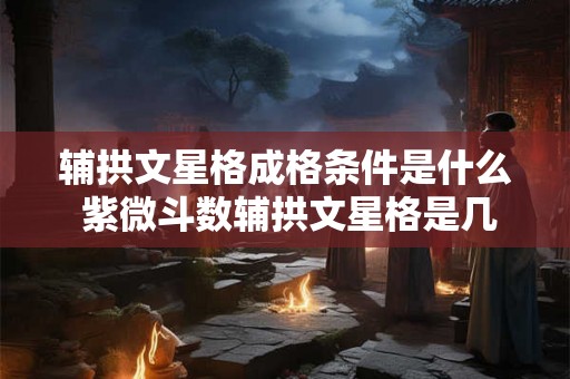 辅拱文星格成格条件是什么 紫微斗数辅拱文星格是几等格局