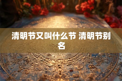清明节又叫什么节 清明节别名