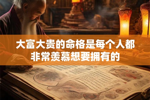 大富大贵的命格是每个人都非常羡慕想要拥有的