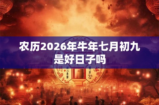 农历2026年牛年七月初九是好日子吗 农历2026年牛年七月初九是好日子吗
