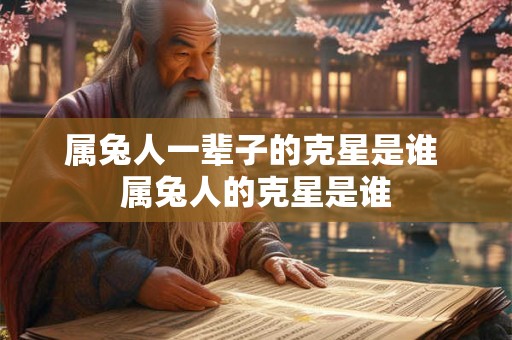 属兔人一辈子的克星是谁 属兔人的克星是谁
