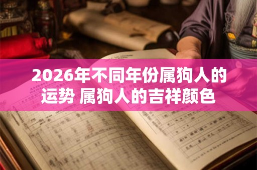 2026年不同年份属狗人的运势 属狗人的吉祥颜色 2026年不同年份属狗人的运势 属狗人的吉祥颜色