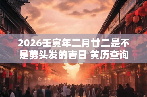 2026壬寅年二月廿二是不是剪头发的吉日 黄历查询