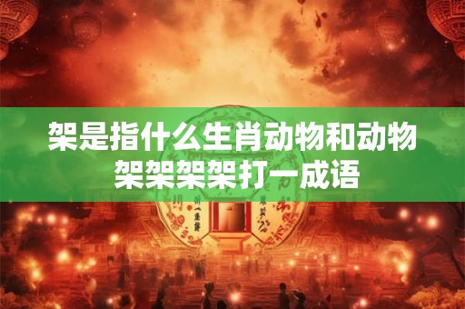 架是指什么生肖动物和动物 架架架架打一成语 架是指什么生肖动物和动物 架架架架打一成语
