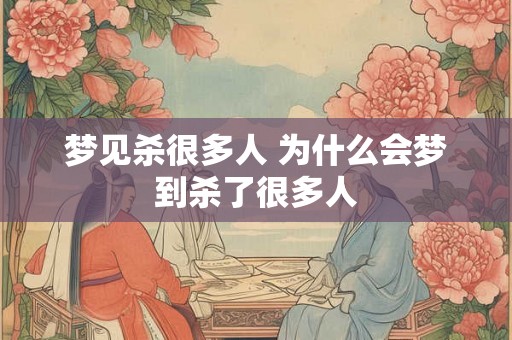 梦见杀很多人 为什么会梦到杀了很多人