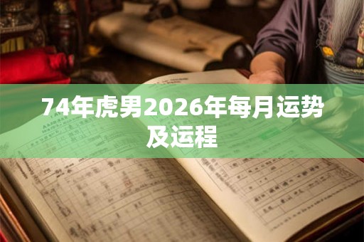 74年虎男2026年每月运势及运程