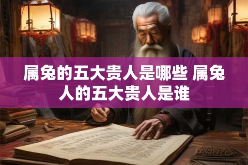 属兔的五大贵人是哪些 属兔人的五大贵人是谁