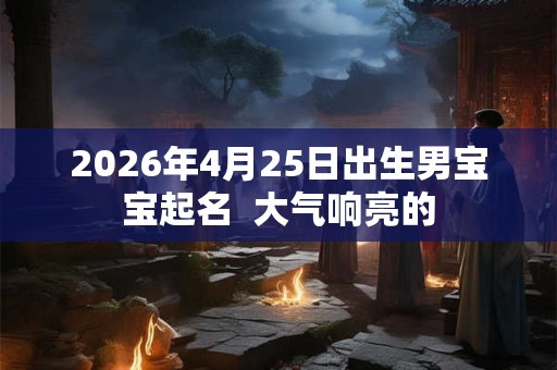 2026年4月25日出生男宝宝起名  大气响亮的