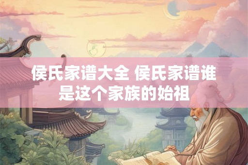 侯氏家谱大全 侯氏家谱谁是这个家族的始祖