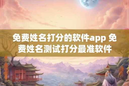 免费姓名打分的软件app 免费姓名测试打分最准软件