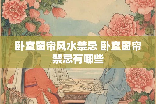 卧室窗帘风水禁忌 卧室窗帘禁忌有哪些