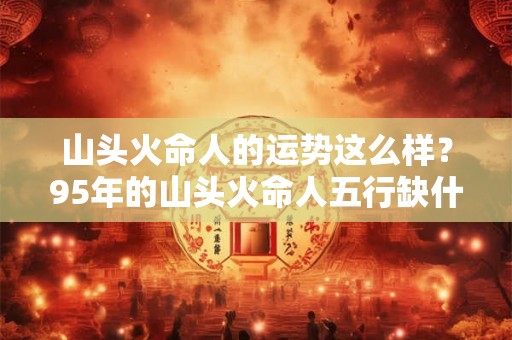 山头火命人的运势这么样？95年的山头火命人五行缺什么？