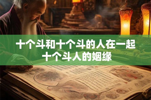 十个斗和十个斗的人在一起 十个斗人的姻缘 十个斗和十个斗的人在一起 十个斗人的姻缘