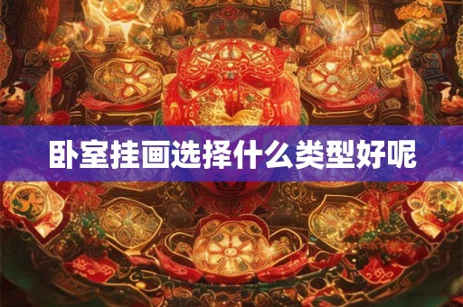 卧室挂画选择什么类型好呢 卧室挂画选择什么类型好呢