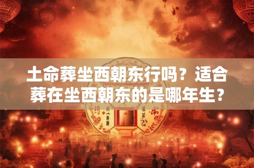 土命葬坐西朝东行吗？适合葬在坐西朝东的是哪年生？