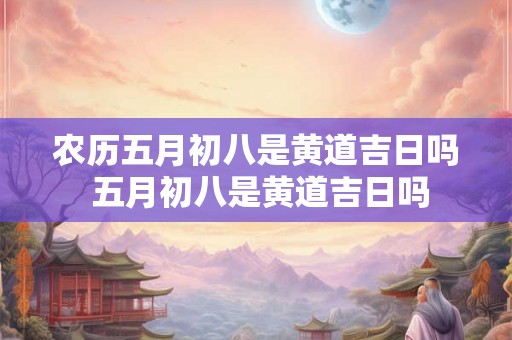 农历五月初八是黄道吉日吗 五月初八是黄道吉日吗