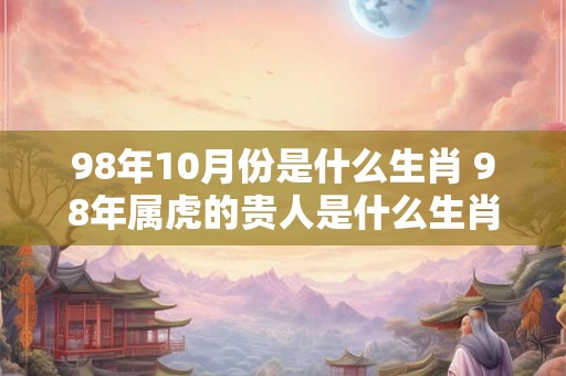98年10月份是什么生肖 98年属虎的贵人是什么生肖