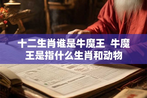 十二生肖谁是牛魔王  牛魔王是指什么生肖和动物