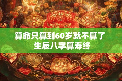 算命只算到60岁就不算了 生辰八字算寿终 算命只算到60岁就不算了 生辰八字算寿终